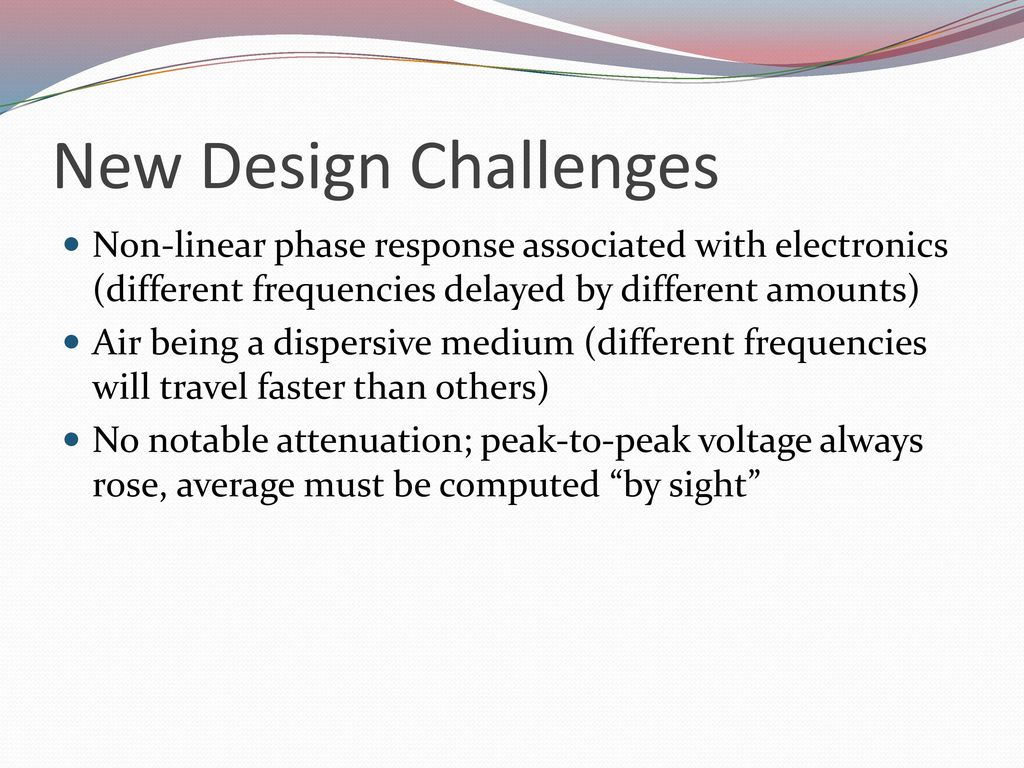 New Design Challenges Non-linear phase response associated with electronics (different frequencies delayed by different amounts)