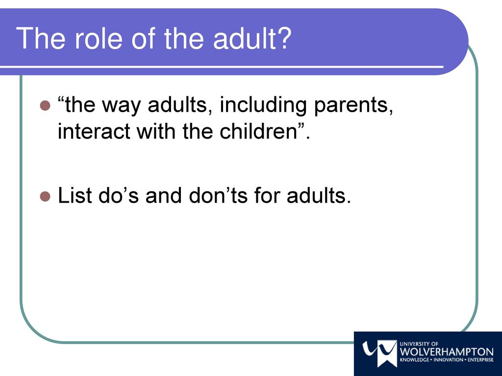 The role of the adult. the way adults, including parents, interact with the children .