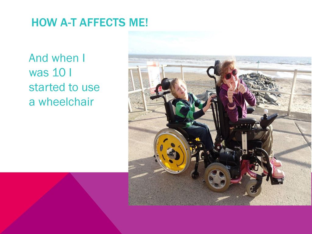How a-t affects me! And when I was 10 I started to use a wheelchair