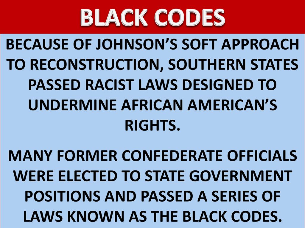 BLACK CODES BECAUSE OF JOHNSON’S SOFT APPROACH TO RECONSTRUCTION, SOUTHERN STATES PASSED RACIST LAWS DESIGNED TO UNDERMINE AFRICAN AMERICAN’S RIGHTS.