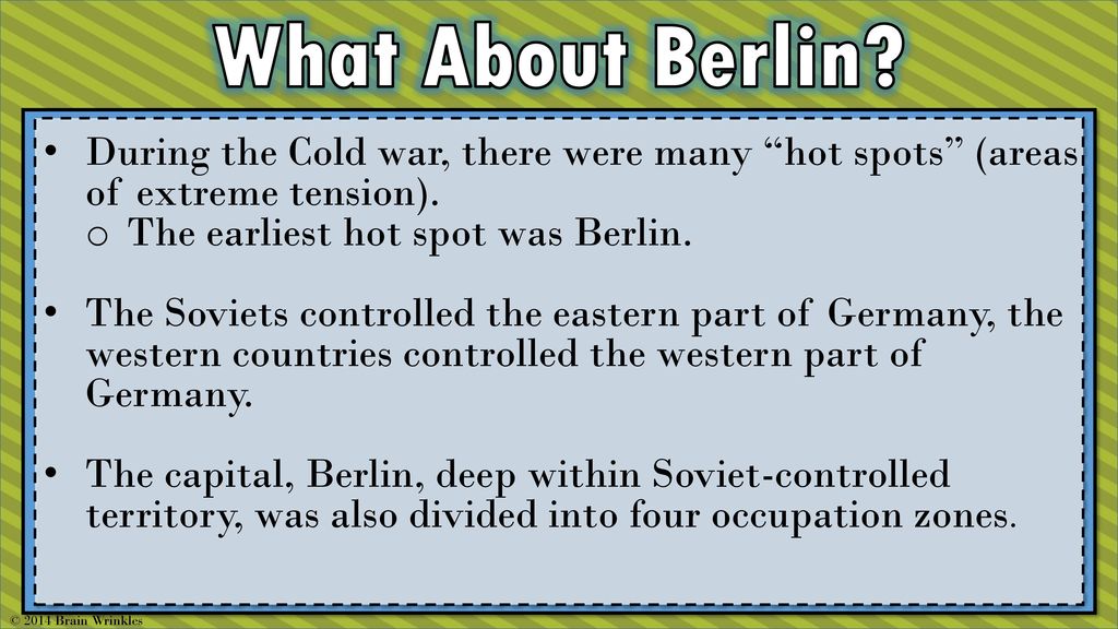 What About Berlin During the Cold war, there were many hot spots (areas of extreme tension). The earliest hot spot was Berlin.