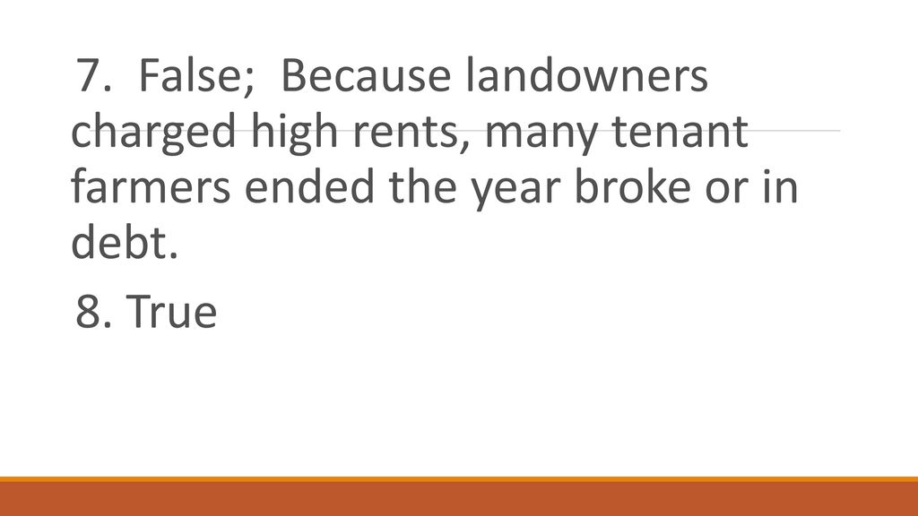 7. False; Because landowners charged high rents, many tenant farmers ended the year broke or in debt.