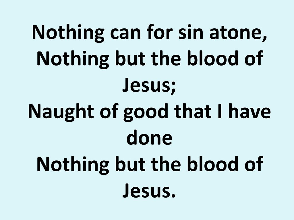Nothing can for sin atone, Nothing but the blood of Jesus; Naught of good that I have done Nothing but the blood of Jesus.