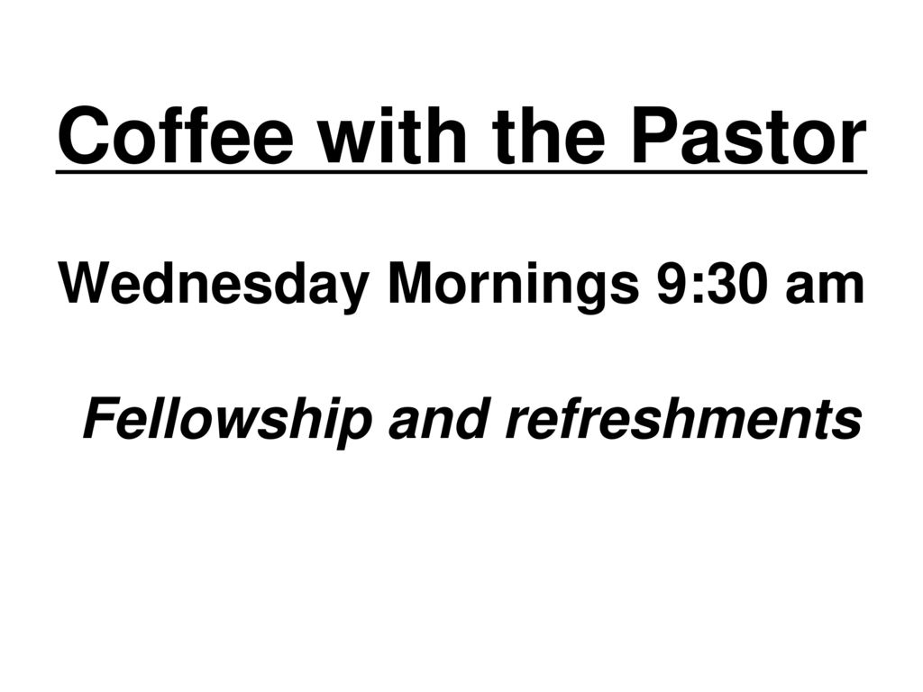 Coffee with the Pastor Wednesday Mornings 9:30 am Fellowship and refreshments