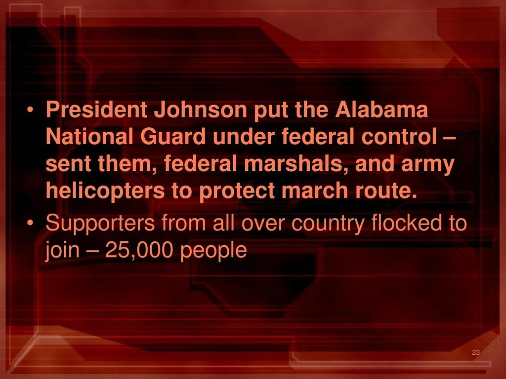 President Johnson put the Alabama National Guard under federal control – sent them, federal marshals, and army helicopters to protect march route.