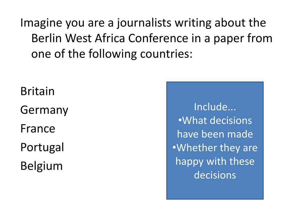 Imagine you are a journalists writing about the Berlin West Africa Conference in a paper from one of the following countries: Britain Germany France Portugal Belgium