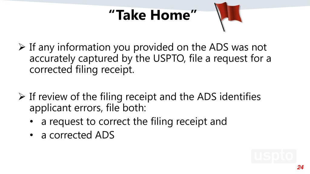 Take Home If any information you provided on the ADS was not accurately captured by the USPTO, file a request for a corrected filing receipt.