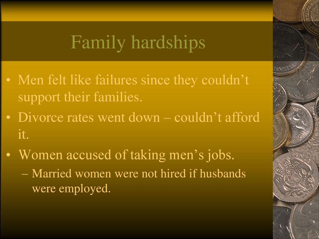 Family hardships Men felt like failures since they couldn’t support their families. Divorce rates went down – couldn’t afford it.