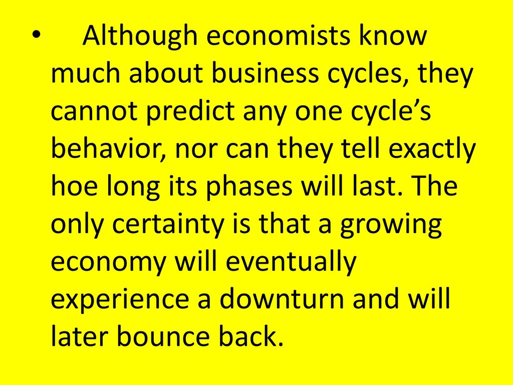 Although economists know much about business cycles, they cannot predict any one cycle’s behavior, nor can they tell exactly hoe long its phases will last.