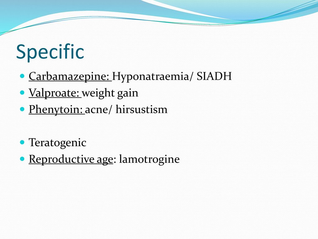 Specific Carbamazepine: Hyponatraemia/ SIADH Valproate: weight gain