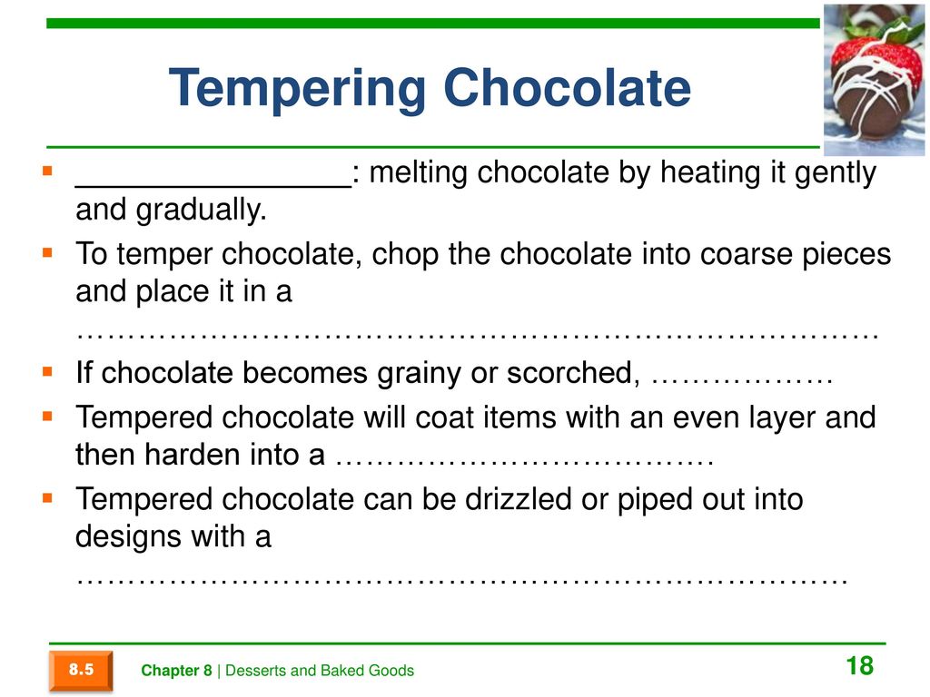 Tempering Chocolate ________________: melting chocolate by heating it gently and gradually.
