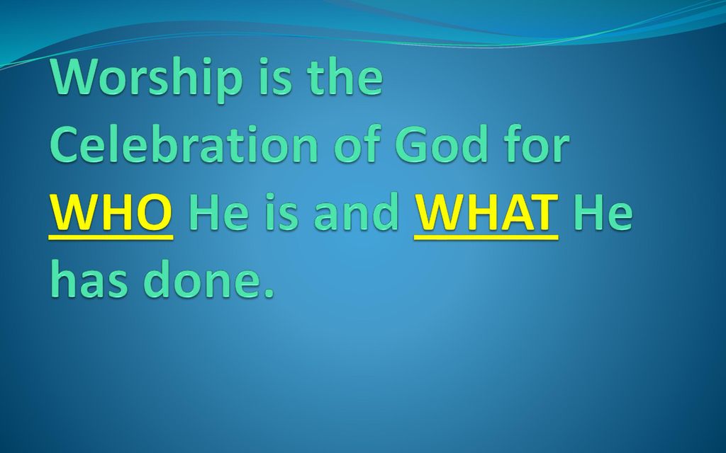 Worship is the Celebration of God for WHO He is and WHAT He has done.