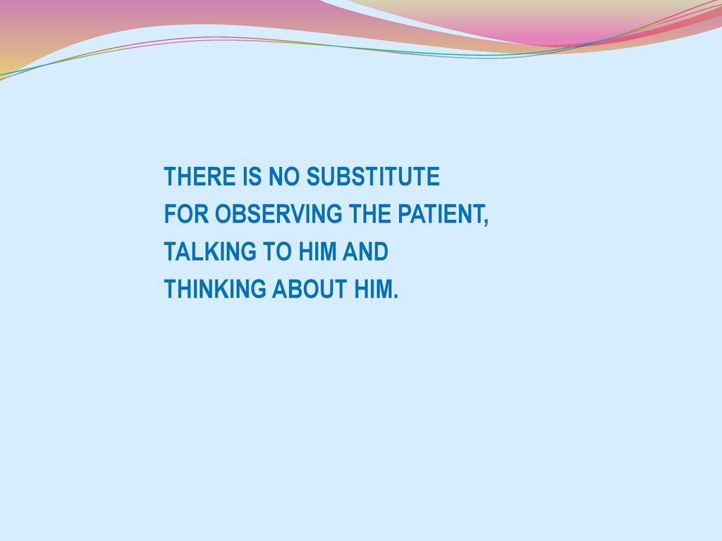 THERE IS NO SUBSTITUTE FOR OBSERVING THE PATIENT, TALKING TO HIM AND THINKING ABOUT HIM.