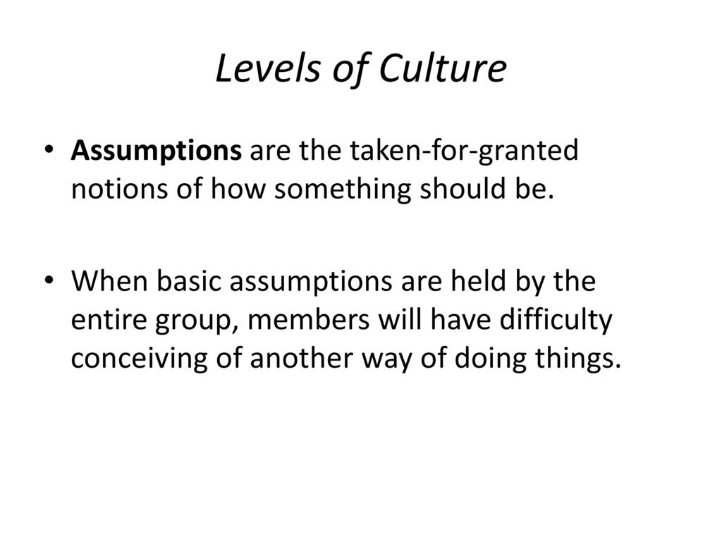 Levels of Culture Assumptions are the taken-for-granted notions of how something should be.
