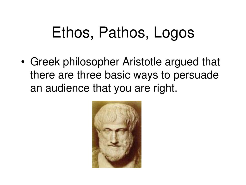 Ethos, Pathos, Logos Greek philosopher Aristotle argued that there are three basic ways to persuade an audience that you are right.
