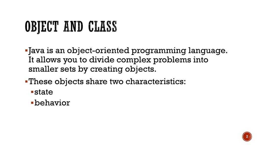 Object and class Java is an object-oriented programming language. It allows you to divide complex problems into smaller sets by creating objects.