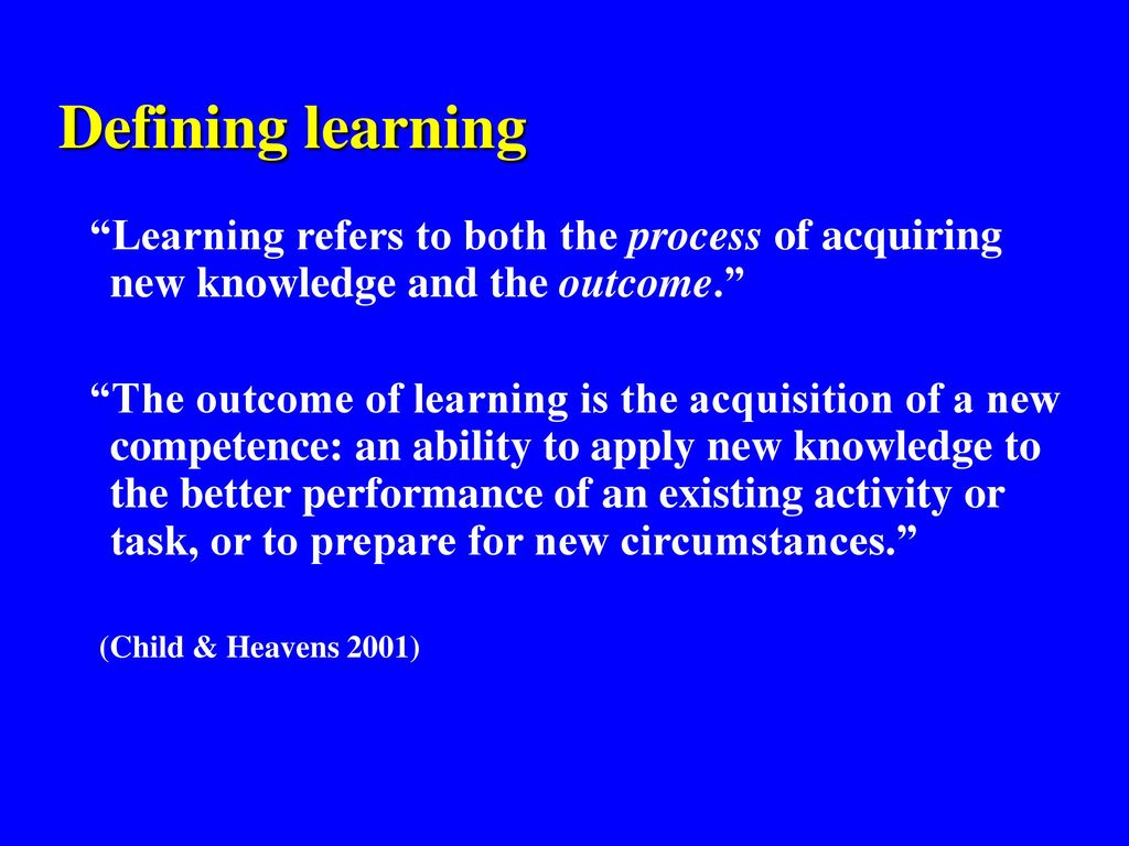 Defining learning Learning refers to both the process of acquiring new knowledge and the outcome.