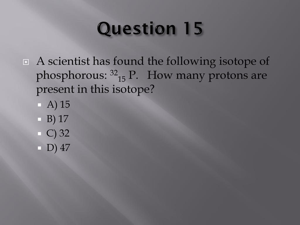 Question 15 A scientist has found the following isotope of phosphorous: 3215 P. How many protons are present in this isotope