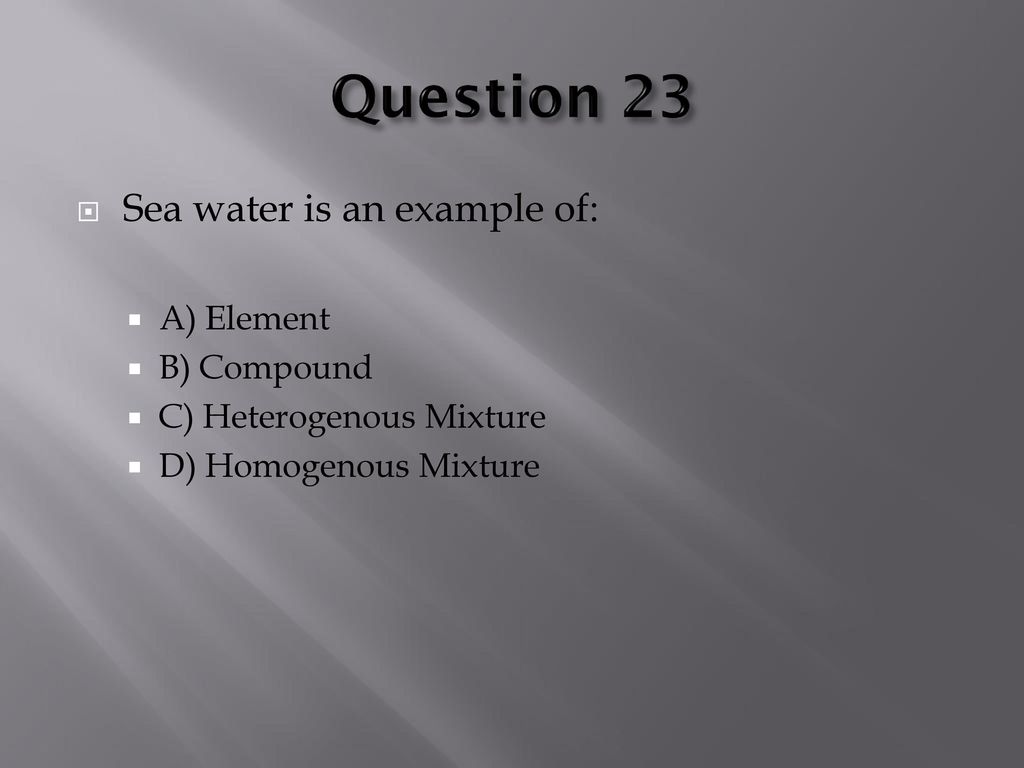 Question 23 Sea water is an example of: A) Element B) Compound