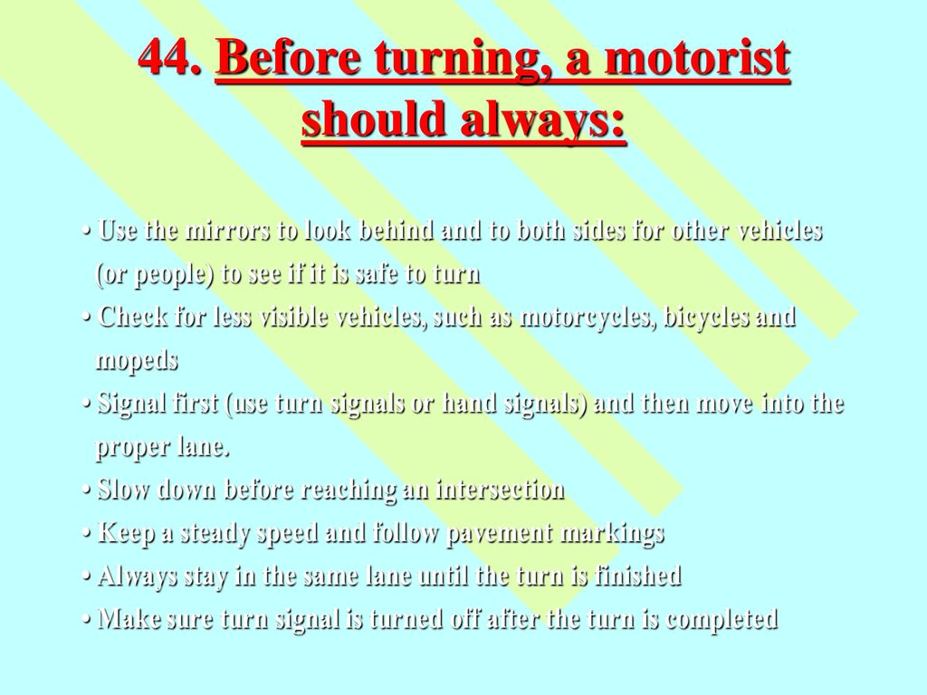44. Before turning, a motorist should always: