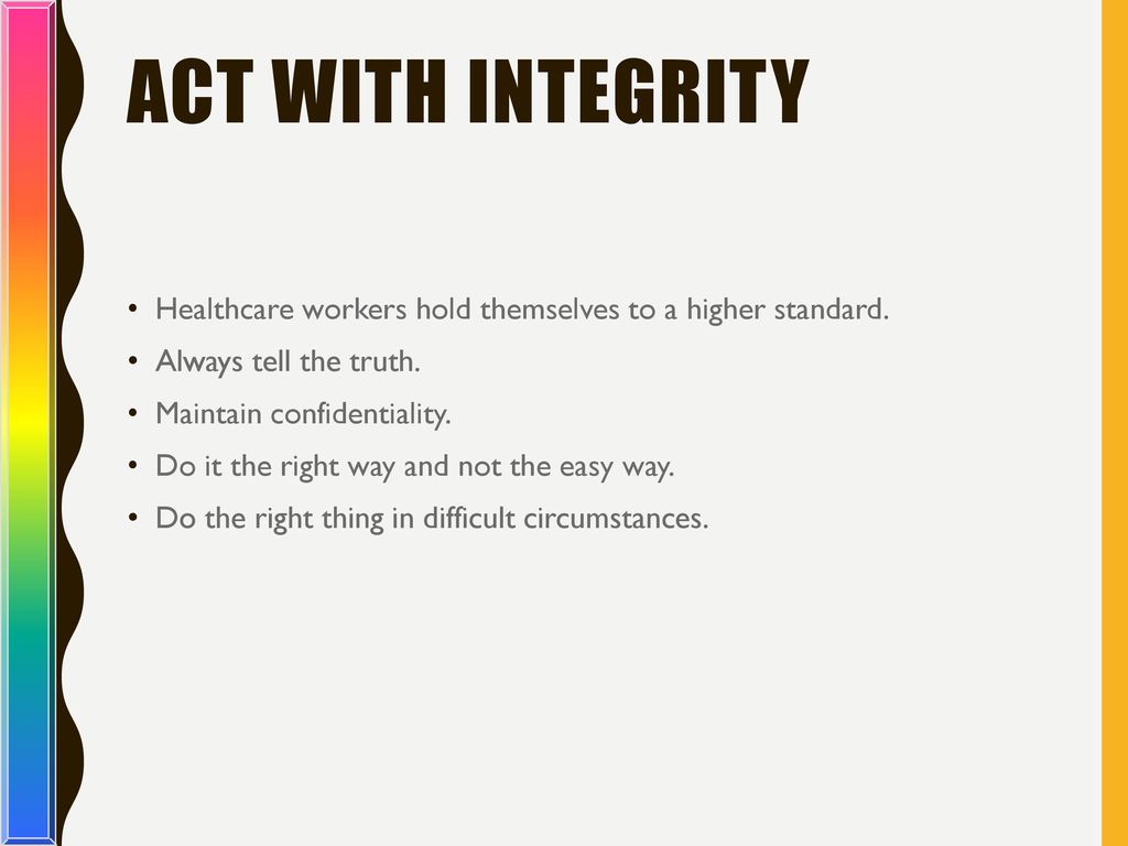 Act with Integrity Healthcare workers hold themselves to a higher standard. Always tell the truth.