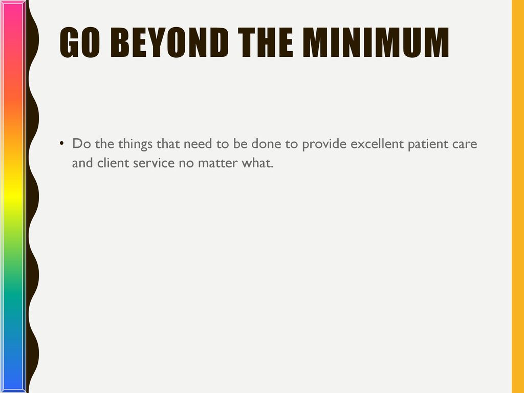 Go Beyond the Minimum Do the things that need to be done to provide excellent patient care and client service no matter what.