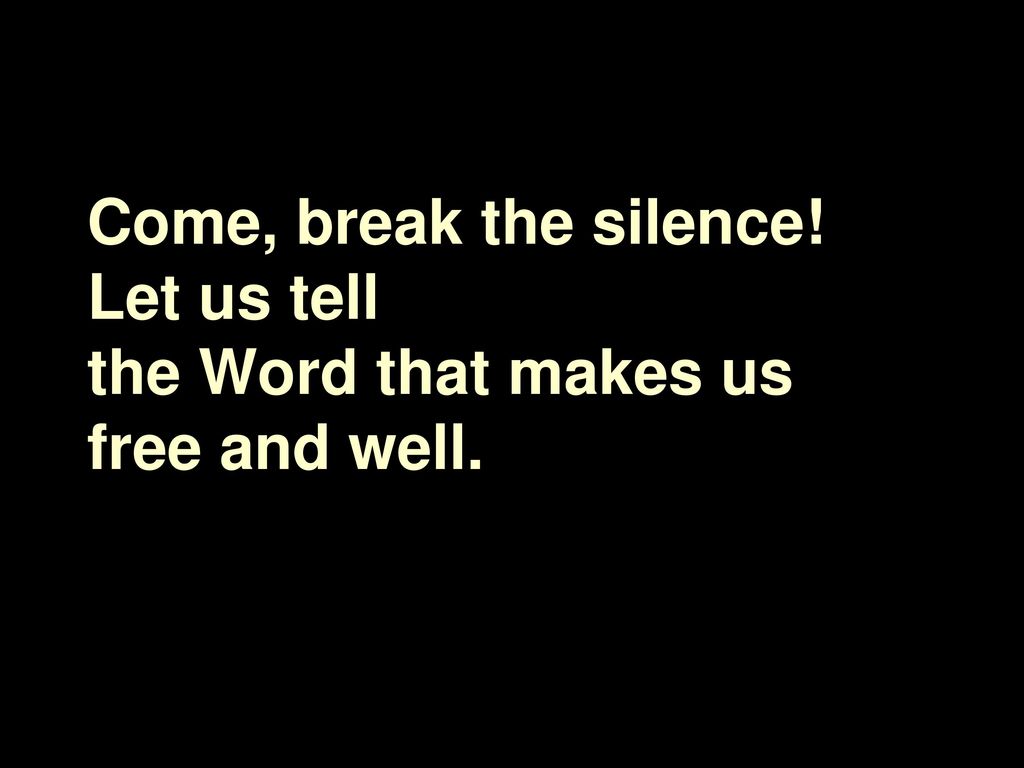 Come, break the silence! Let us tell the Word that makes us free and well.