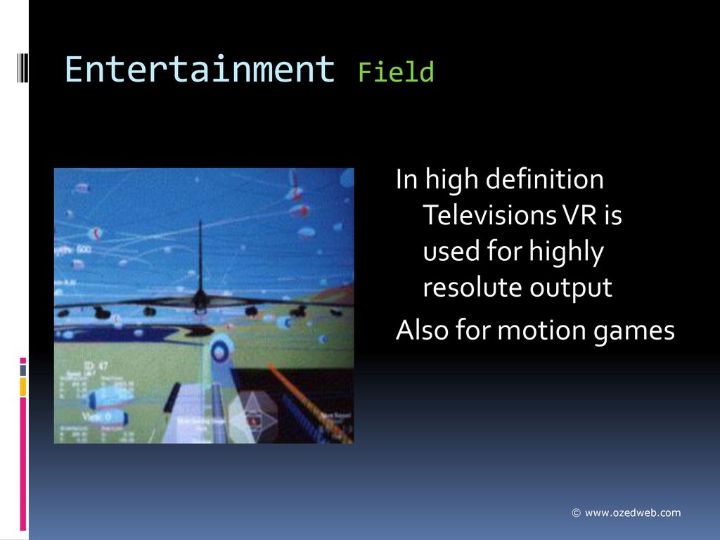 Entertainment Field In high definition Televisions VR is used for highly resolute output. Also for motion games.