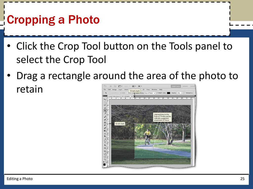 Cropping a Photo Click the Crop Tool button on the Tools panel to select the Crop Tool. Drag a rectangle around the area of the photo to retain.