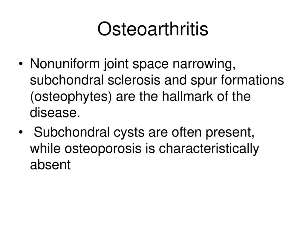 Osteoarthritis Nonuniform joint space narrowing, subchondral sclerosis and spur formations (osteophytes) are the hallmark of the disease.