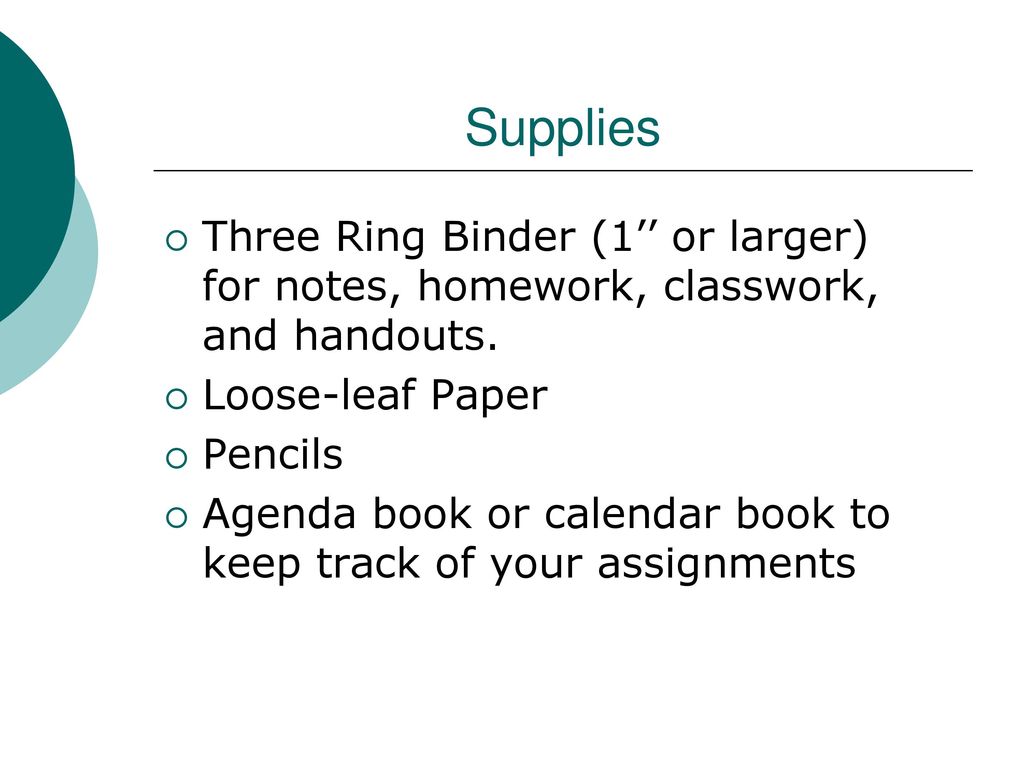 Supplies Three Ring Binder (1’’ or larger) for notes, homework, classwork, and handouts. Loose-leaf Paper
