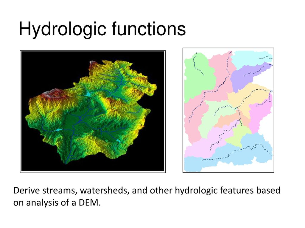 Hydrologic functions Derive streams, watersheds, and other hydrologic features based on analysis of a DEM.