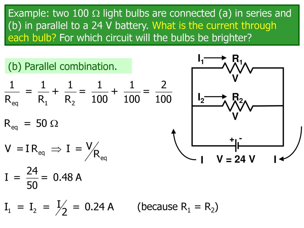 Example: two 100  light bulbs are connected (a) in series and (b) in  parallel to a 24 V battery. For which circuit will the bulbs be brighter?  parallel. - ppt download