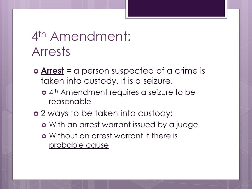 4th Amendment: Arrests Arrest = a person suspected of a crime is taken into custody. It is a seizure.