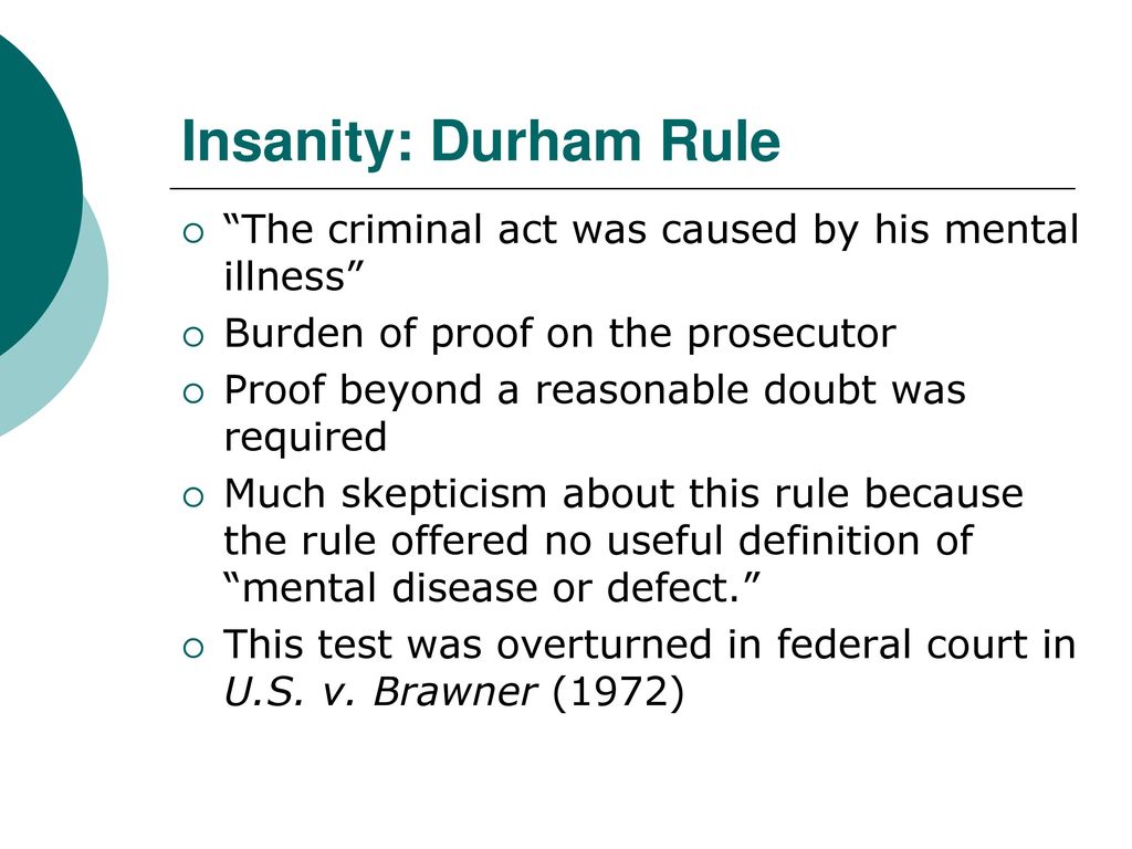 Insanity: Durham Rule The criminal act was caused by his mental illness Burden of proof on the prosecutor.