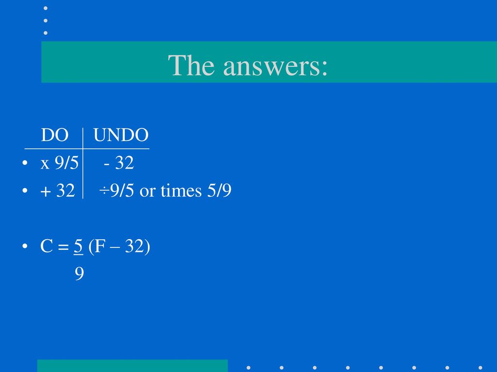 The answers: DO UNDO x 9/ ÷9/5 or times 5/9 C = 5 (F – 32)
