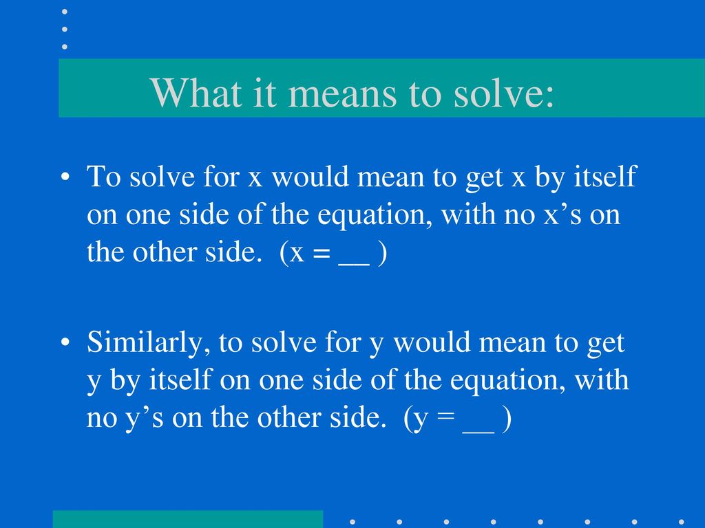 What it means to solve: To solve for x would mean to get x by itself on one side of the equation, with no x’s on the other side. (x = __ )