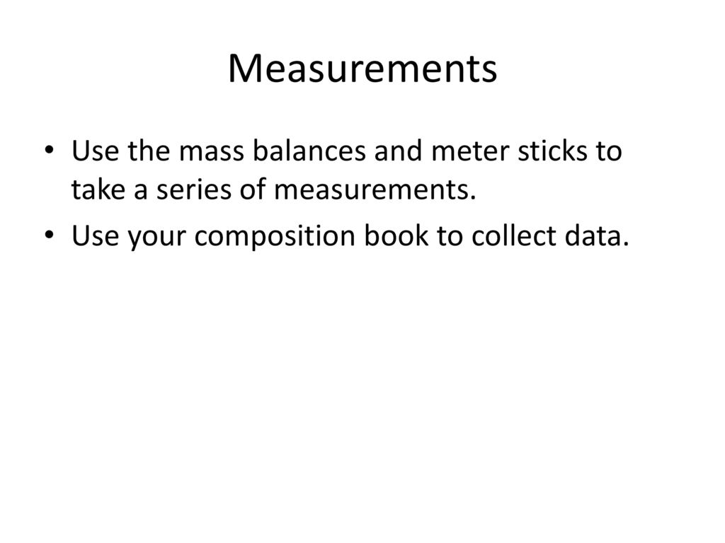 Measurements Use the mass balances and meter sticks to take a series of measurements.