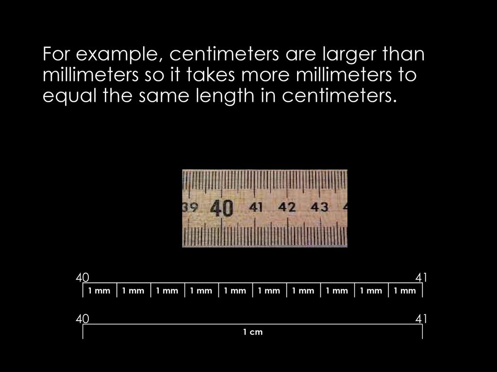 For example, centimeters are larger than millimeters so it takes more millimeters to equal the same length in centimeters.