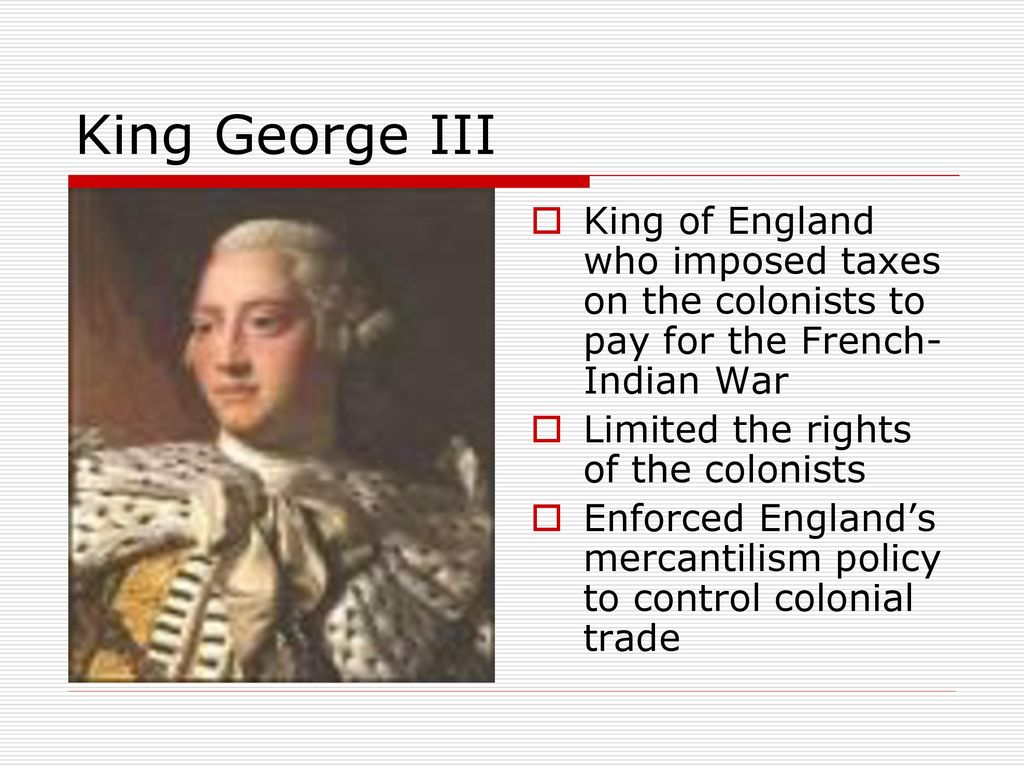 King George III King of England who imposed taxes on the colonists to pay for the French-Indian War.