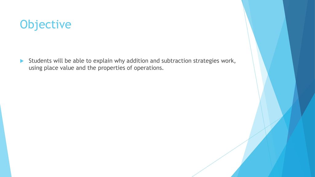 Objective Students will be able to explain why addition and subtraction strategies work, using place value and the properties of operations.