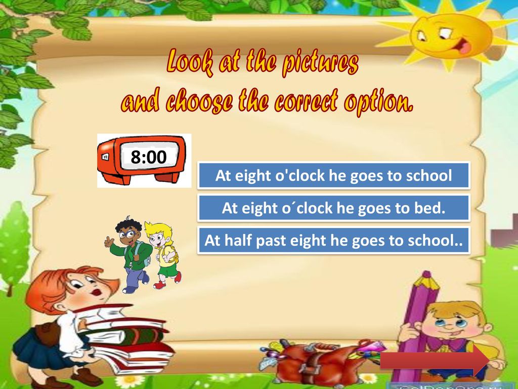He will go to school. Как правильно he go to School или he goes to School. Look at the pictures and choose the correct options. You be at School by eight o Clock. I go to School at 8 o'Clock.