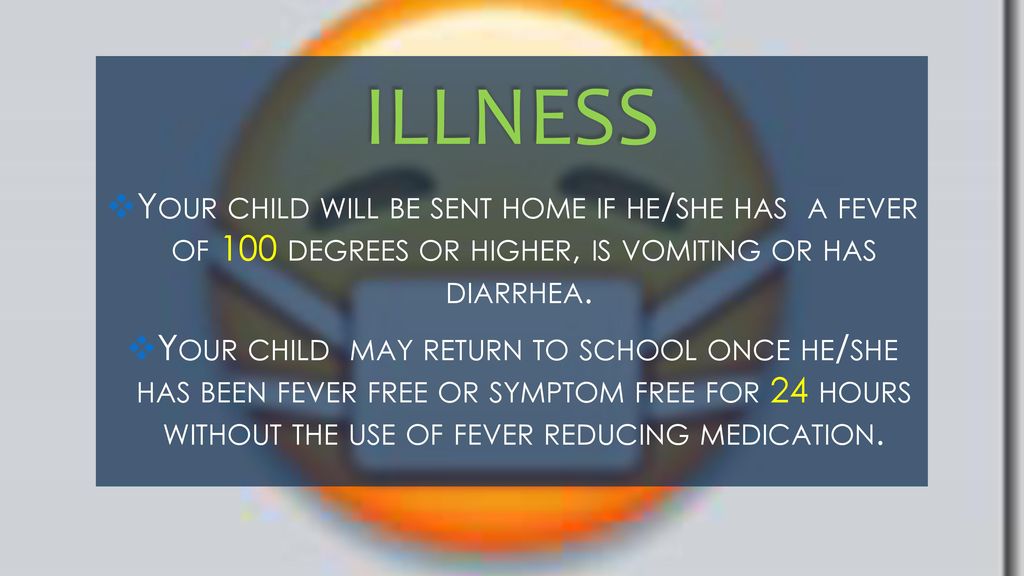 Illness Your child will be sent home if he/she has a fever of 100 degrees or higher, is vomiting or has diarrhea.