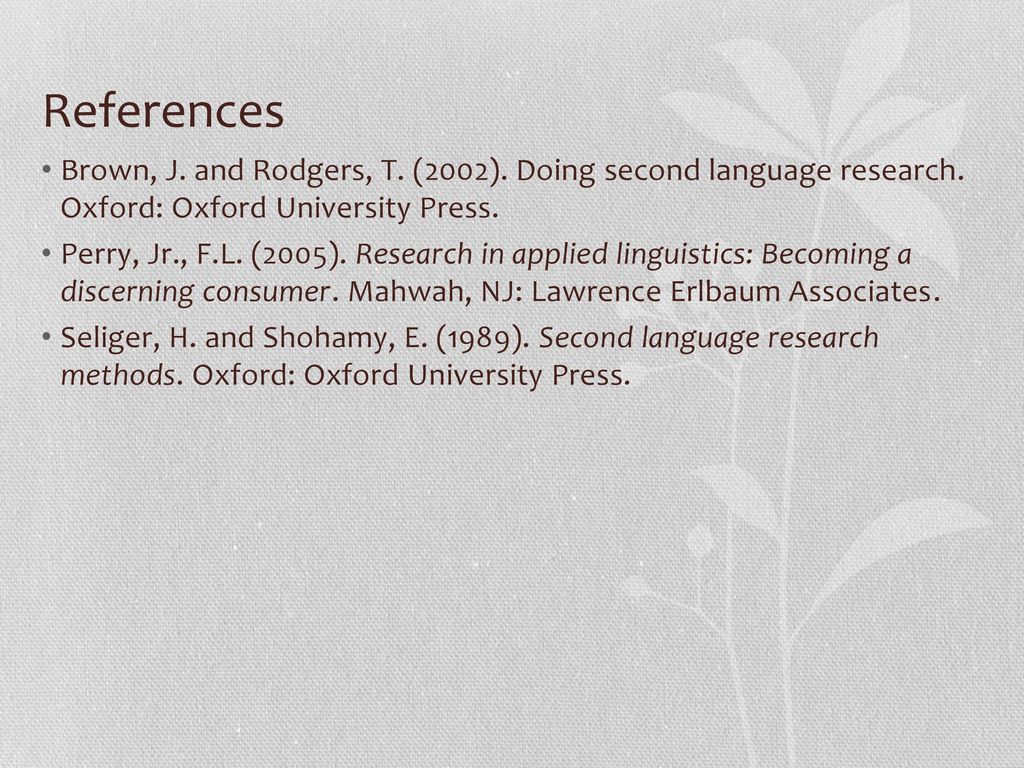 References Brown, J. and Rodgers, T. (2002). Doing second language research. Oxford: Oxford University Press.