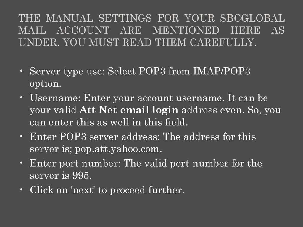 The manual settings for your SBCGlobal Mail account are mentioned here as under. You must read them carefully.