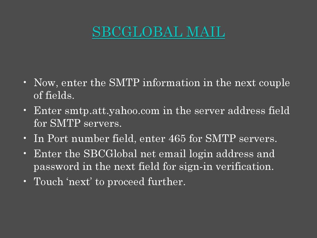SBCGlobal mail Now, enter the SMTP information in the next couple of fields. Enter smtp.att.yahoo.com in the server address field for SMTP servers.