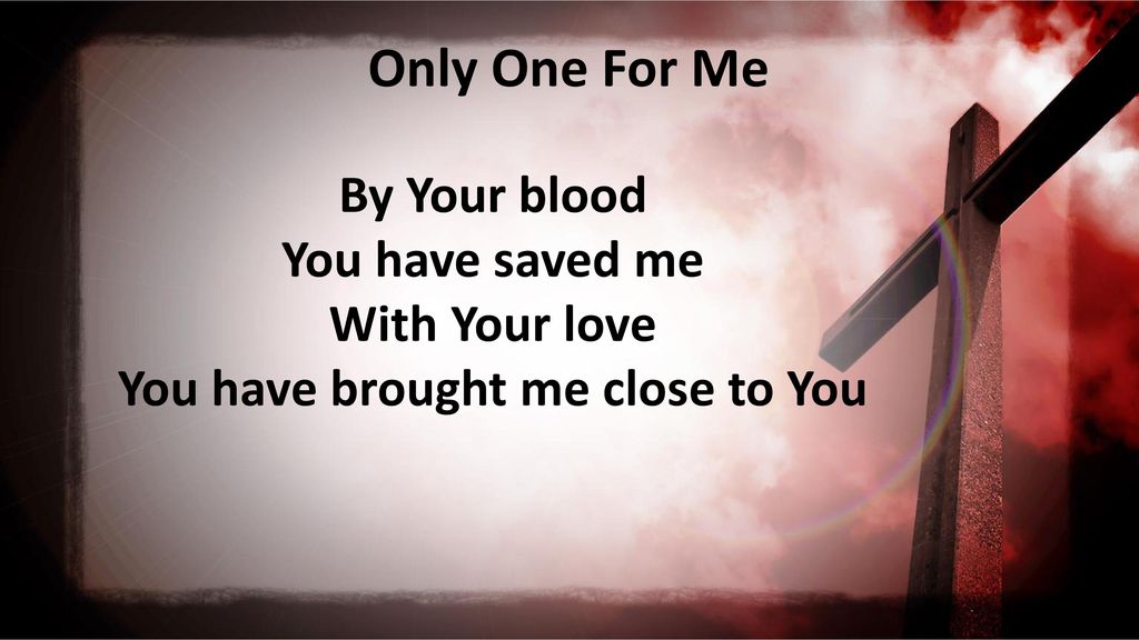 You Have Brought Me Close To You Only One For Me By Your Blood You Have Saved Me With Your Love You Have Brought Me Close To You Ppt Download