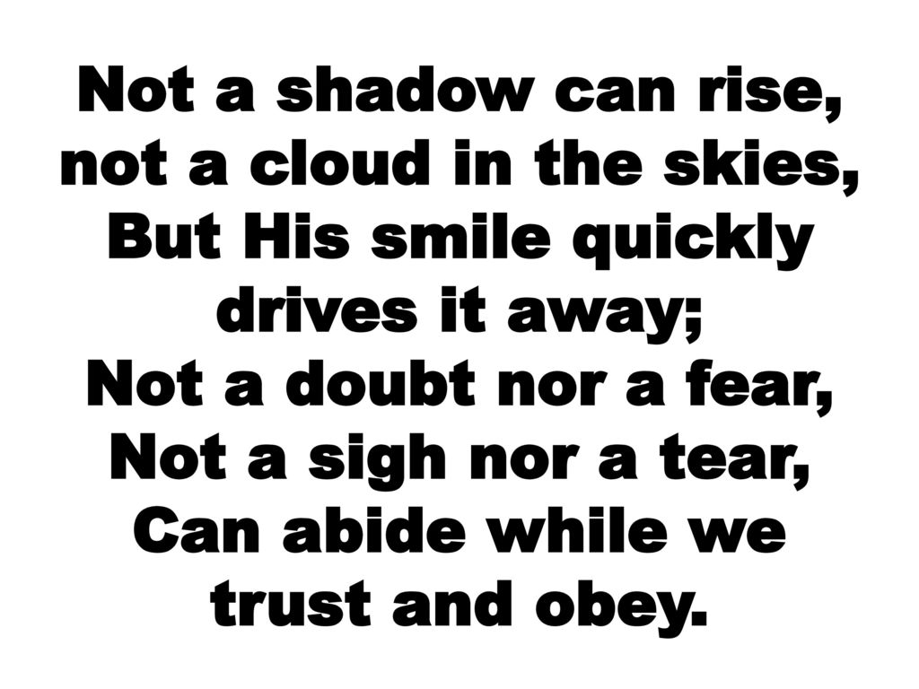 Not a shadow can rise, not a cloud in the skies, But His smile quickly drives it away; Not a doubt nor a fear, Not a sigh nor a tear, Can abide while we trust and obey.
