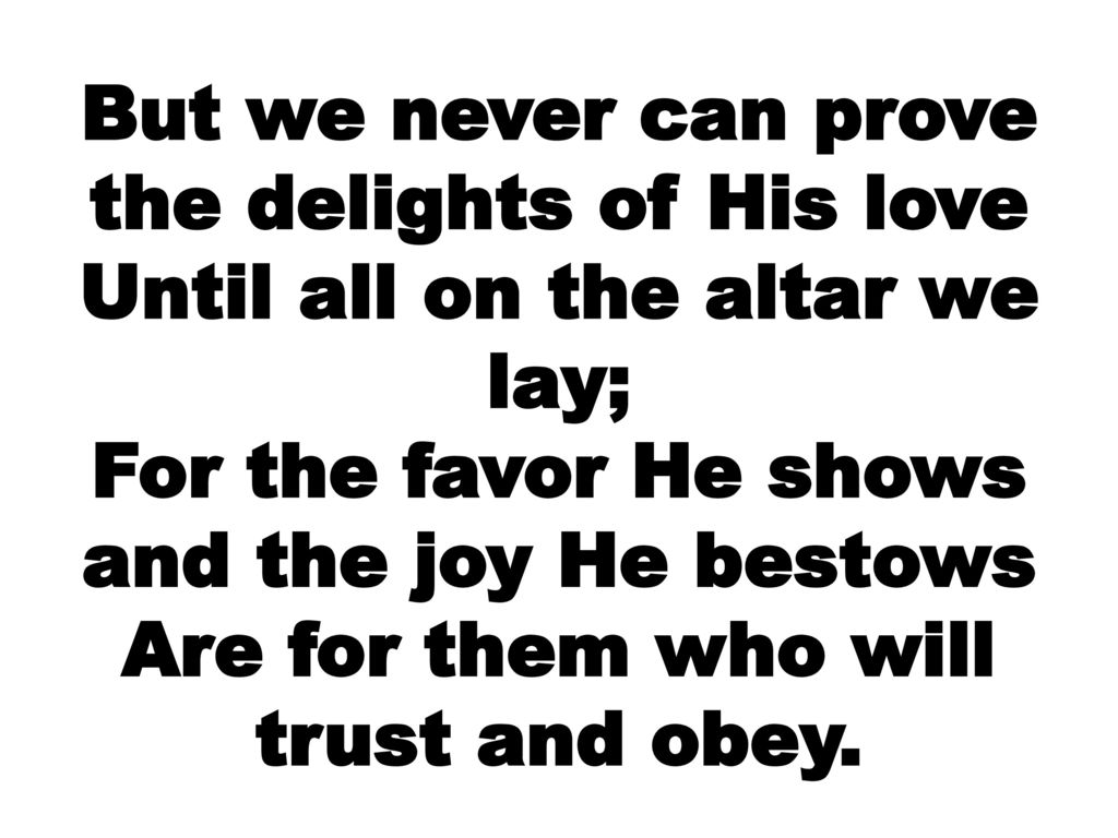 But we never can prove the delights of His love Until all on the altar we lay; For the favor He shows and the joy He bestows Are for them who will trust and obey.