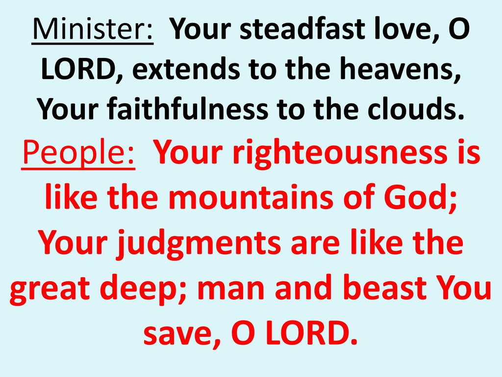 Minister: Your steadfast love, O LORD, extends to the heavens, Your faithfulness to the clouds.